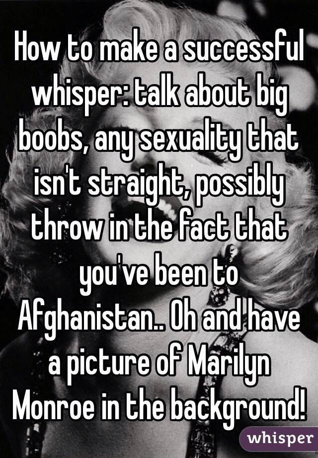 How to make a successful whisper: talk about big boobs, any sexuality that isn't straight, possibly throw in the fact that you've been to Afghanistan.. Oh and have a picture of Marilyn Monroe in the background! 