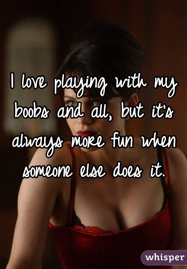 I love playing with my boobs and all, but it's always more fun when someone else does it. 