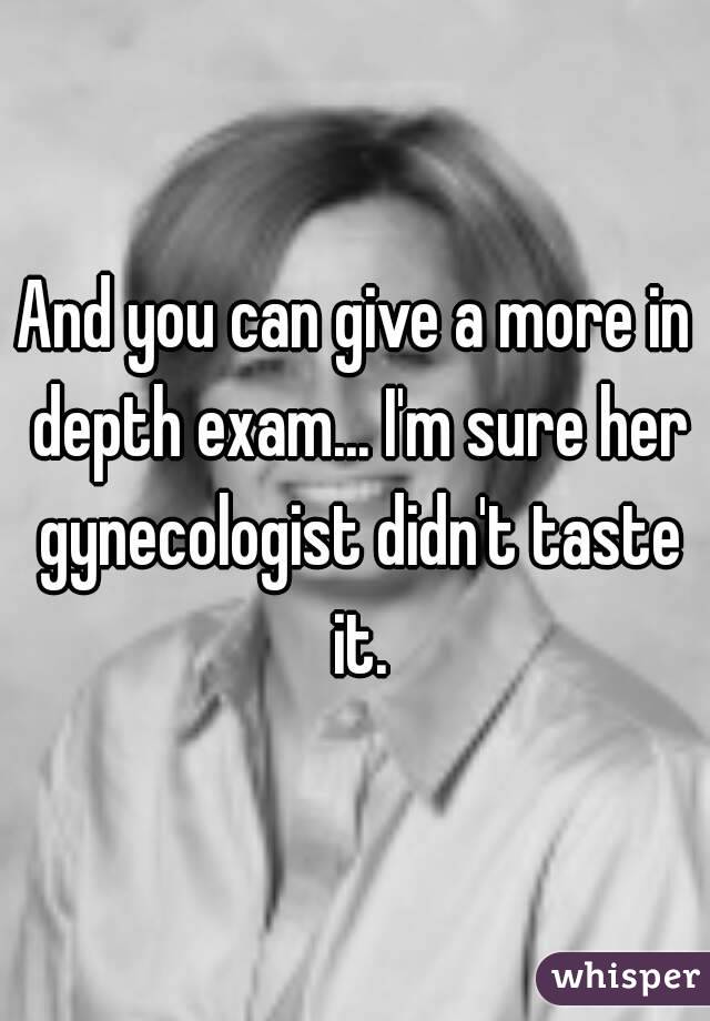 And you can give a more in depth exam... I'm sure her gynecologist didn't taste it.