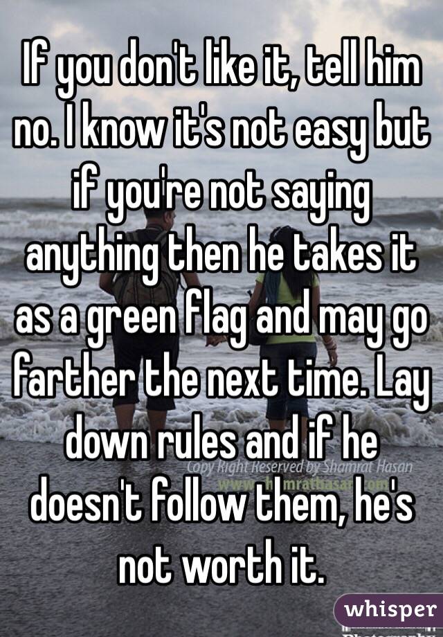 If you don't like it, tell him no. I know it's not easy but if you're not saying anything then he takes it as a green flag and may go farther the next time. Lay down rules and if he doesn't follow them, he's not worth it. 