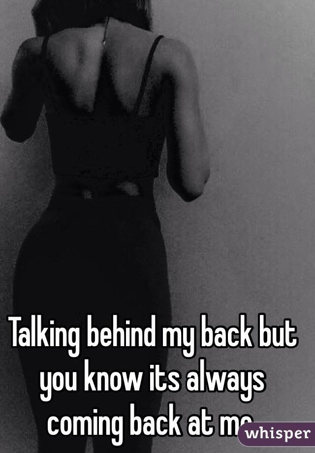 Talking behind my back but you know its always coming back at me.