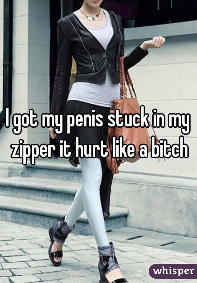 I got my penis stuck in my zipper it hurt like a bitch