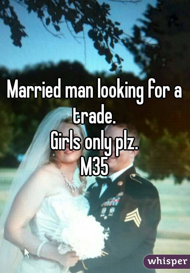 Married man looking for a trade. 
Girls only plz.
M35
