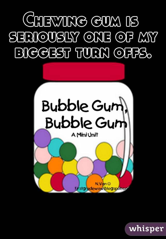 Chewing gum is seriously one of my biggest turn offs.