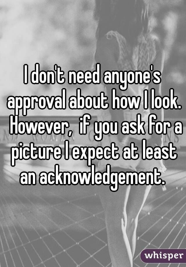 I don't need anyone's approval about how I look.  However,  if you ask for a picture I expect at least an acknowledgement. 