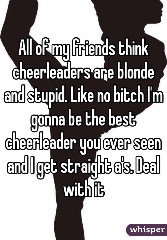 All of my friends think cheerleaders are blonde and stupid. Like no bitch I'm gonna be the best cheerleader you ever seen and I get straight a's. Deal with it