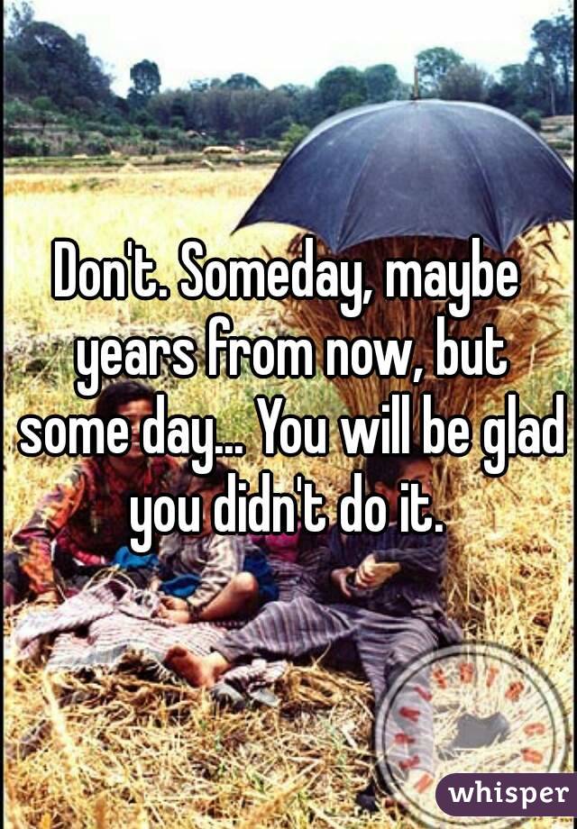 Don't. Someday, maybe years from now, but some day... You will be glad you didn't do it. 
