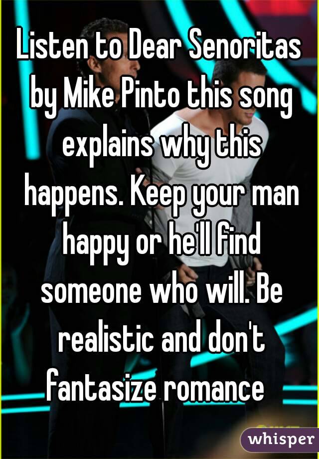 Listen to Dear Senoritas by Mike Pinto this song explains why this happens. Keep your man happy or he'll find someone who will. Be realistic and don't fantasize romance  