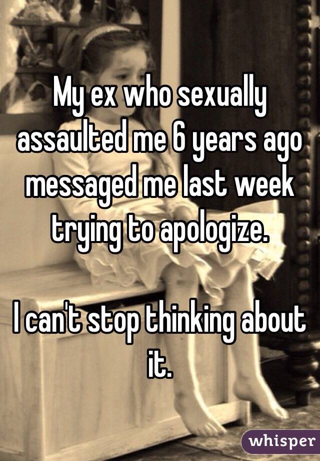 My ex who sexually assaulted me 6 years ago messaged me last week trying to apologize.

I can't stop thinking about it.