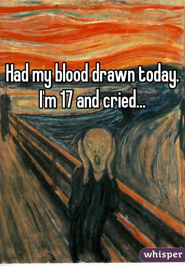 Had my blood drawn today. I'm 17 and cried...