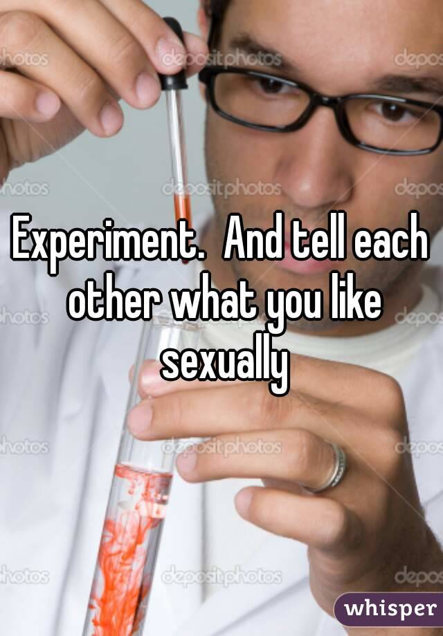 Experiment.  And tell each other what you like sexually