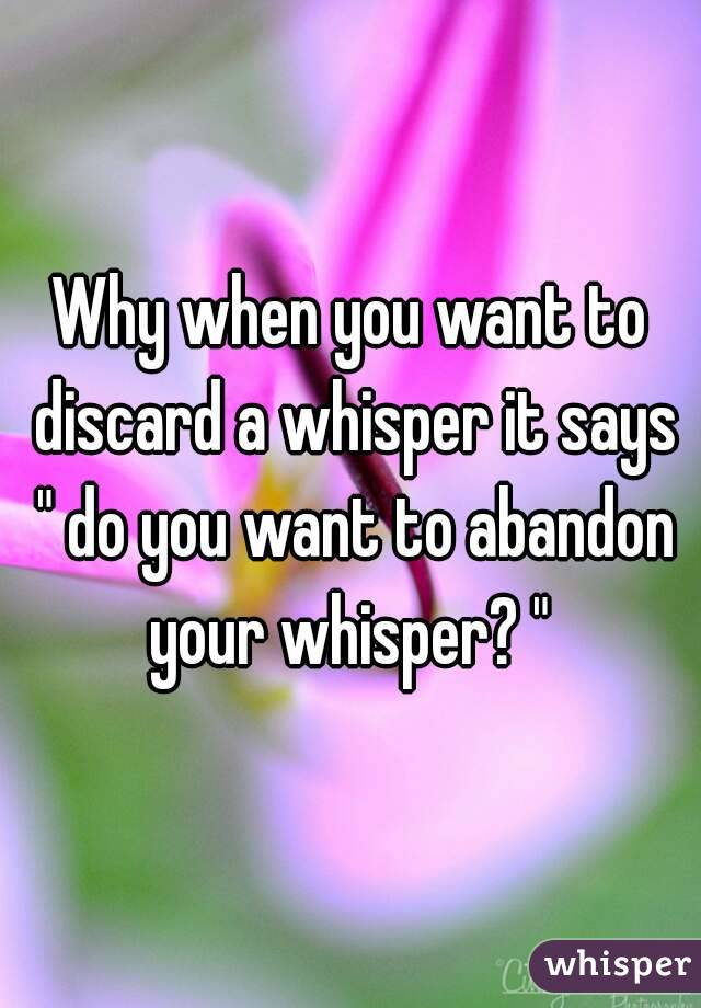 Why when you want to discard a whisper it says " do you want to abandon your whisper? " 