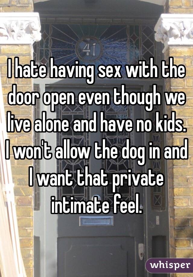 I hate having sex with the door open even though we live alone and have no kids. I won't allow the dog in and I want that private intimate feel. 