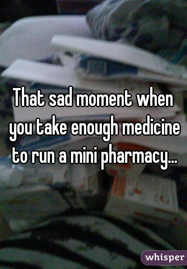 That sad moment when you take enough medicine to run a mini pharmacy...