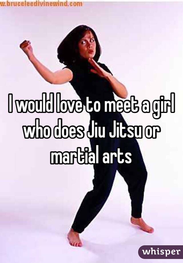 I would love to meet a girl who does Jiu Jitsu or martial arts 