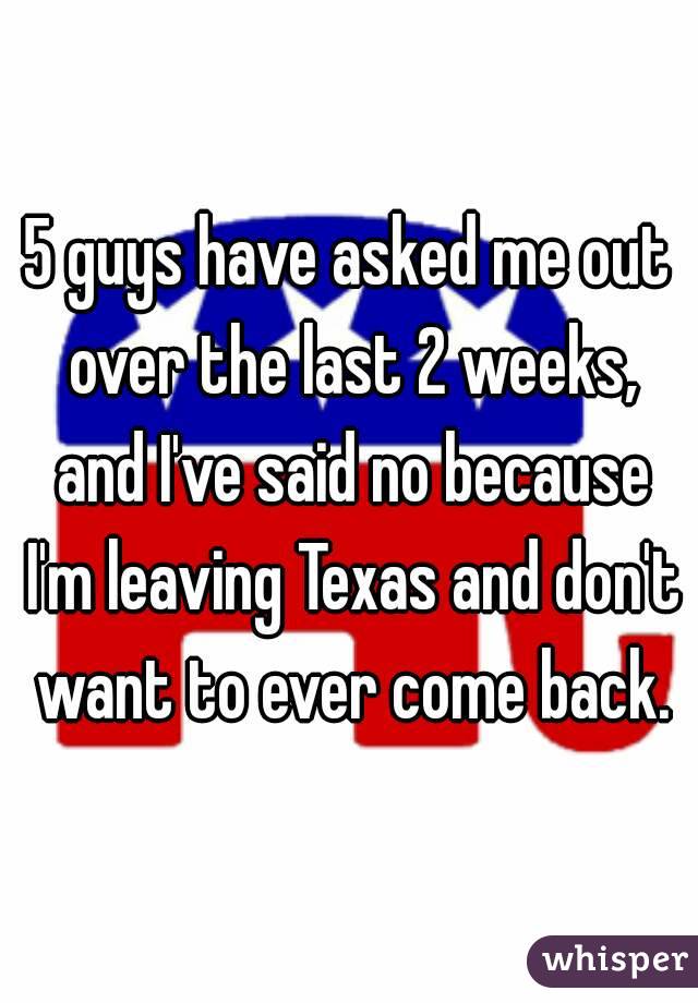 5 guys have asked me out over the last 2 weeks, and I've said no because I'm leaving Texas and don't want to ever come back.