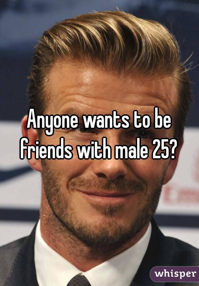 Anyone wants to be friends with male 25? 