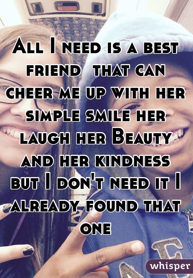 All I need is a best friend  that can cheer me up with her simple smile her laugh her Beauty and her kindness but I don't need it I already found that one  
