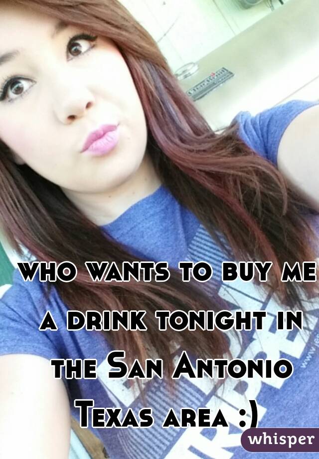 who wants to buy me a drink tonight in the San Antonio Texas area :) 