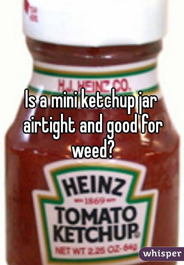 Is a mini ketchup jar airtight and good for weed?