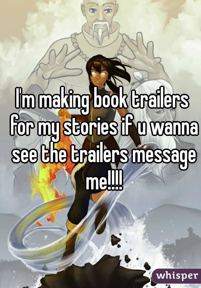 I'm making book trailers for my stories if u wanna see the trailers message me!!!!