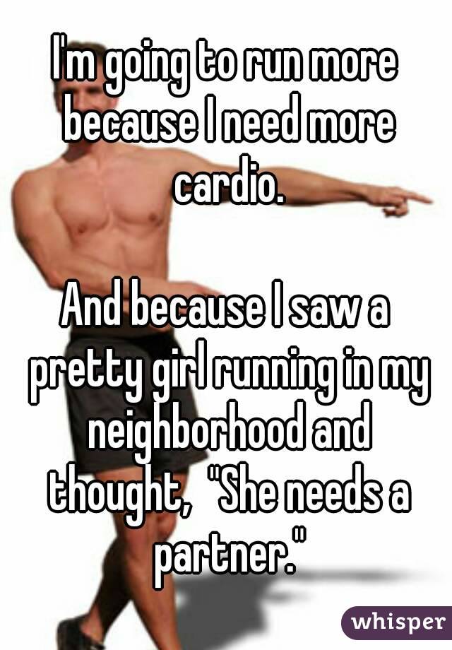 I'm going to run more because I need more cardio.

And because I saw a pretty girl running in my neighborhood and thought,  "She needs a partner."