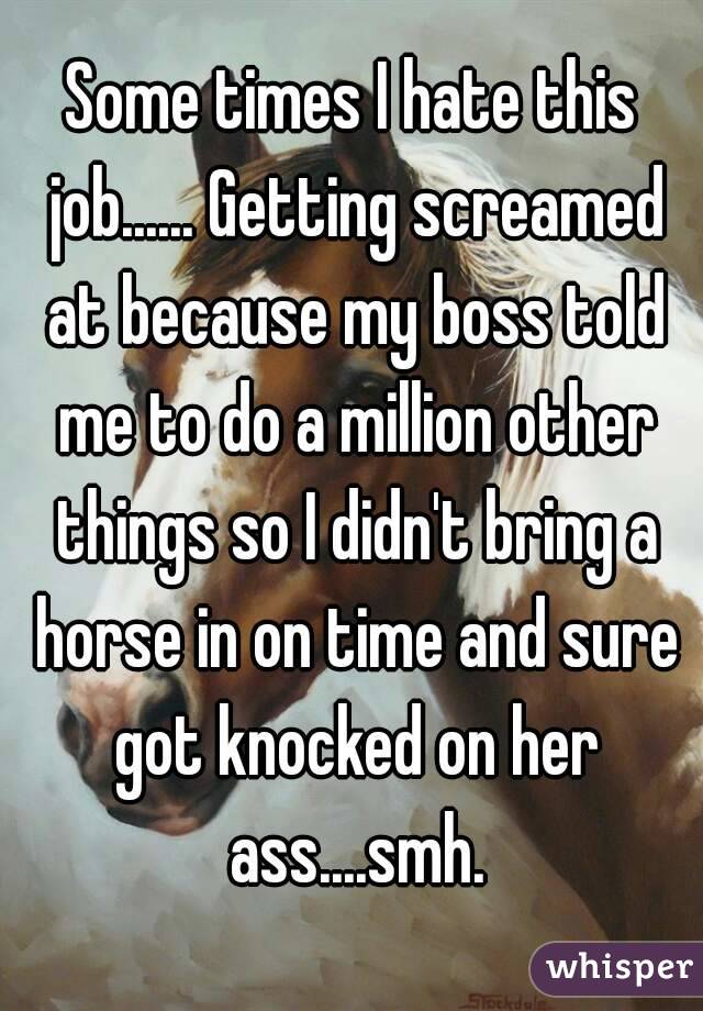 Some times I hate this job...... Getting screamed at because my boss told me to do a million other things so I didn't bring a horse in on time and sure got knocked on her ass....smh.