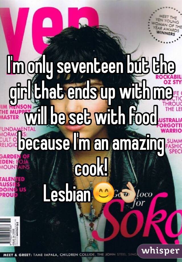 I'm only seventeen but the girl that ends up with me will be set with food because I'm an amazing cook!
Lesbian😊👌🏼