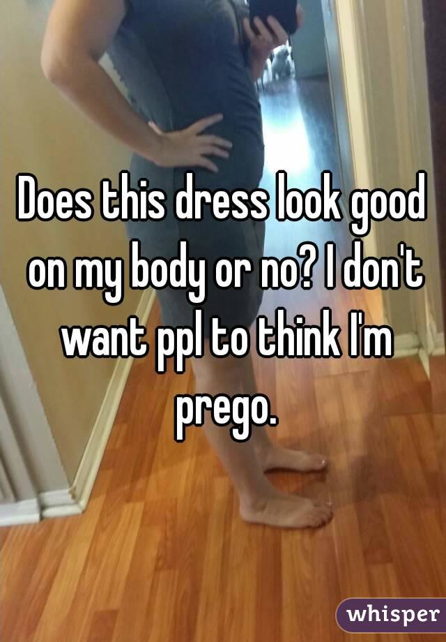 Does this dress look good on my body or no? I don't want ppl to think I'm prego.