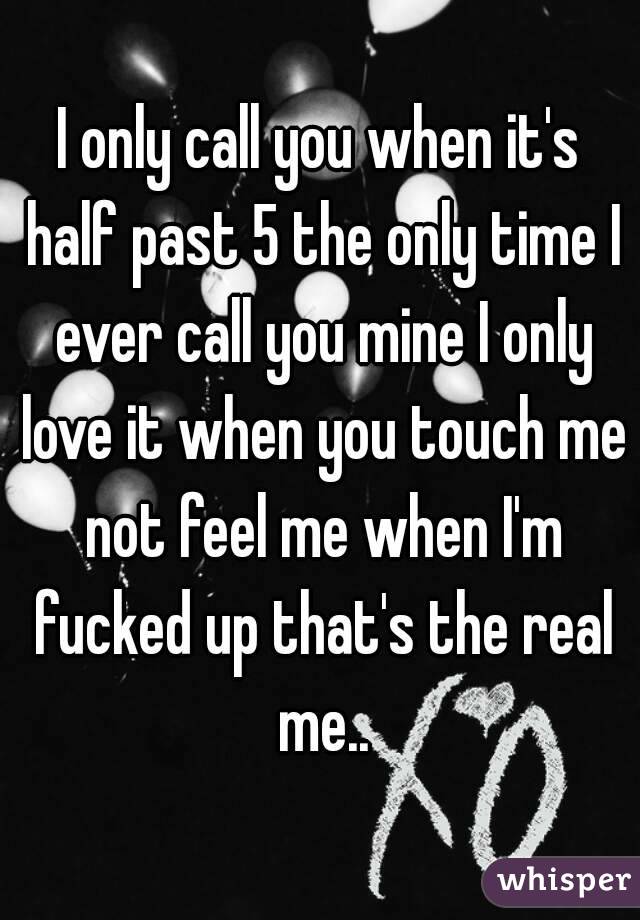 I only call you when it's half past 5 the only time I ever call you mine I only love it when you touch me not feel me when I'm fucked up that's the real me..