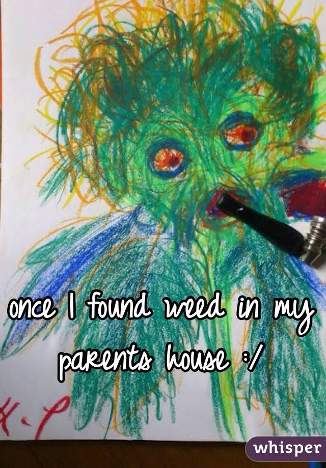 once I found weed in my parents house :/