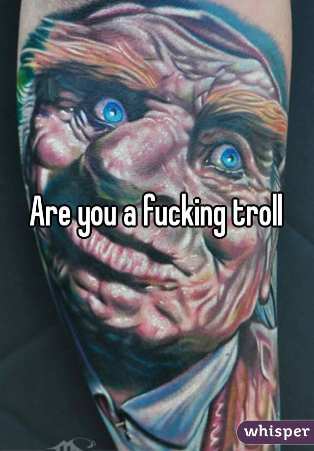 Are you a fucking troll