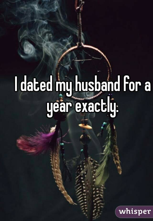 I dated my husband for a year exactly. 