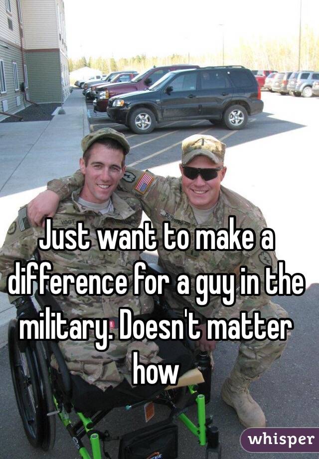 Just want to make a difference for a guy in the military. Doesn't matter how 
