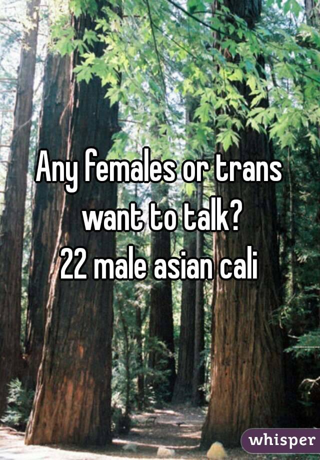 Any females or trans want to talk?
22 male asian cali