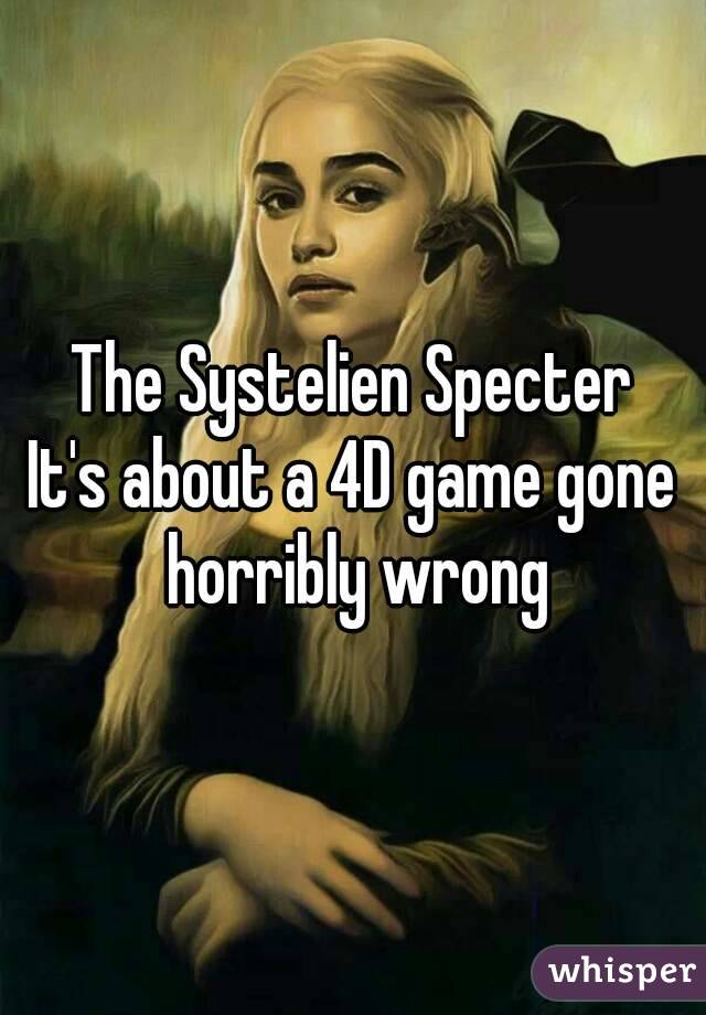 The Systelien Specter
It's about a 4D game gone horribly wrong