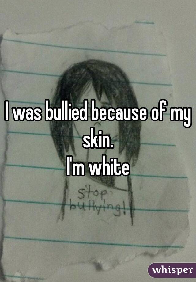 I was bullied because of my skin. 
I'm white 