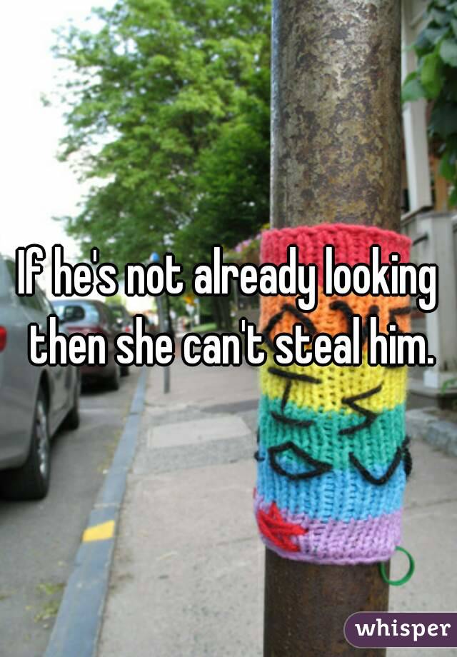 If he's not already looking then she can't steal him.