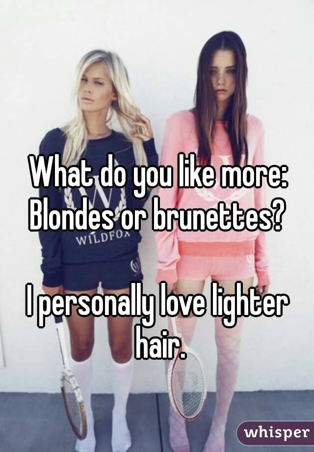 What do you like more:
Blondes or brunettes?

I personally love lighter hair.