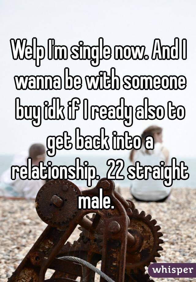 Welp I'm single now. And I wanna be with someone buy idk if I ready also to get back into a relationship.  22 straight male.  
