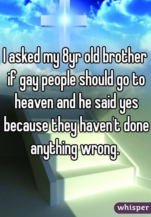 I asked my 8yr old brother if gay people should go to heaven and he said yes because they haven't done anything wrong. 