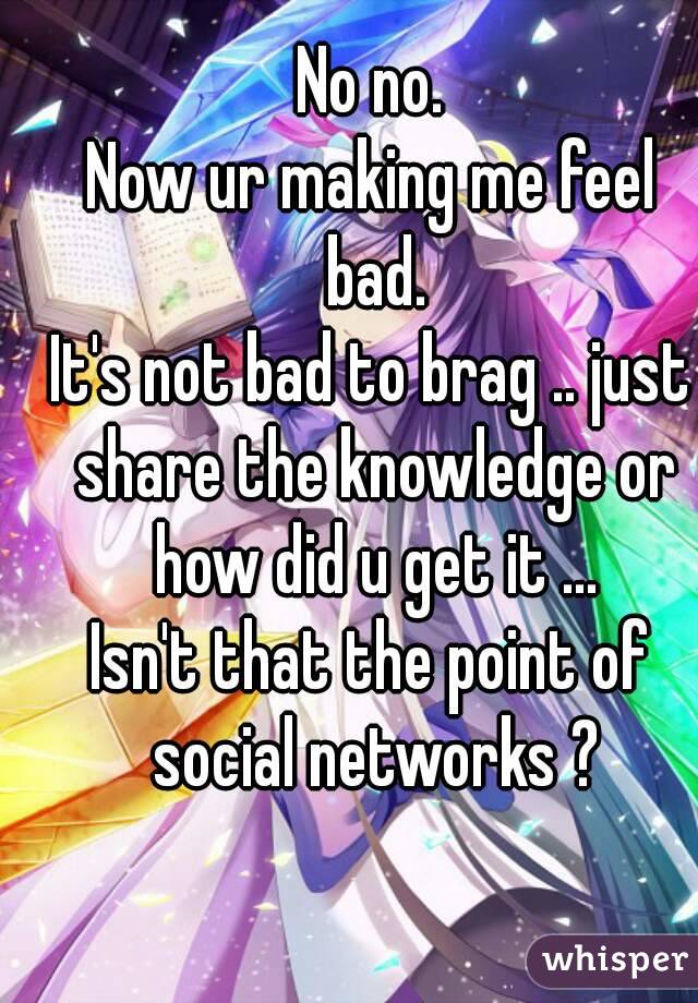 No no.
Now ur making me feel bad.
It's not bad to brag .. just share the knowledge or how did u get it ...
Isn't that the point of social networks ?