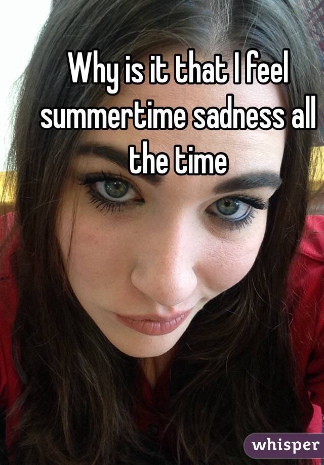 Why is it that I feel summertime sadness all the time