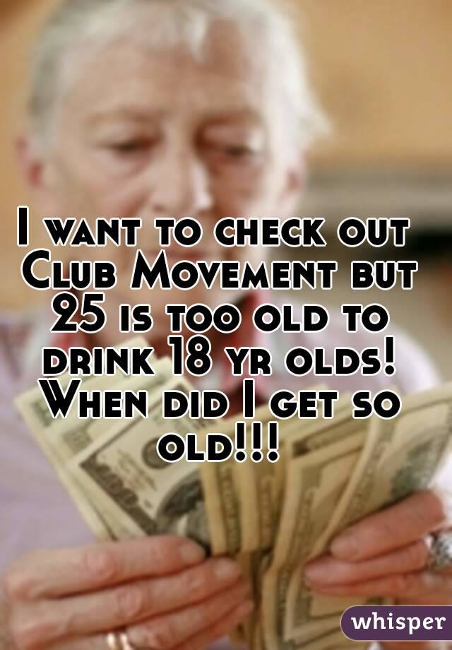 I want to check out Club Movement but 25 is too old to drink 18 yr olds! When did I get so old!!!