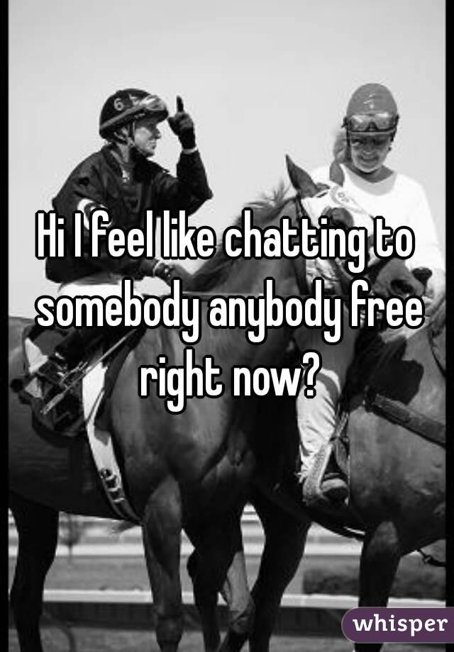 Hi I feel like chatting to somebody anybody free right now?