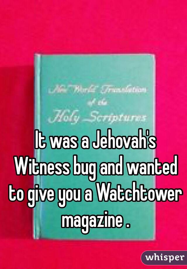 It was a Jehovah's Witness bug and wanted to give you a Watchtower magazine .