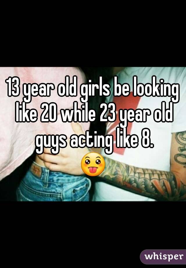 13 year old girls be looking like 20 while 23 year old guys acting like 8.
😛