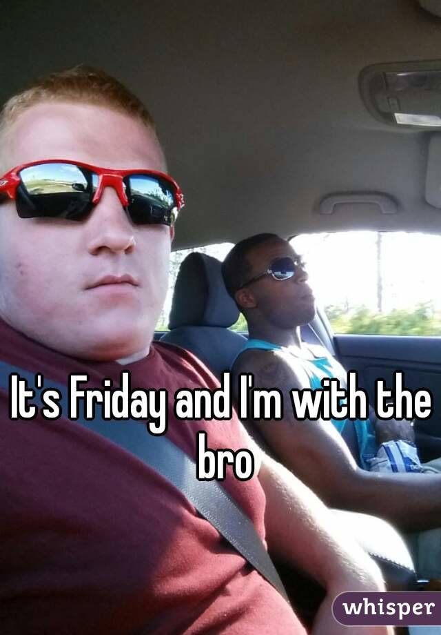 It's Friday and I'm with the bro