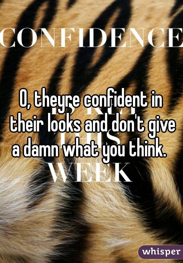 O, theyre confident in their looks and don't give a damn what you think.  