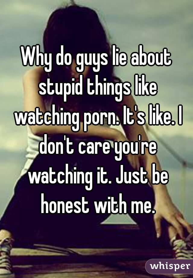 Why do guys lie about stupid things like watching porn. It's like. I don't care you're watching it. Just be honest with me.